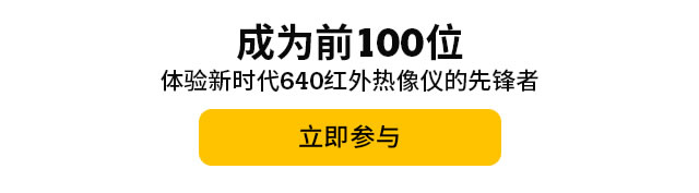 成為前100位體驗(yàn)新時(shí)代640紅外熱像儀的先鋒者，立即參與。
